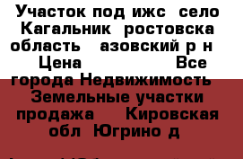 Участок под ижс, село Кагальник, ростовска область , азовский р-н,  › Цена ­ 1 000 000 - Все города Недвижимость » Земельные участки продажа   . Кировская обл.,Югрино д.